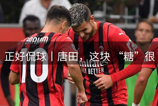 正好侃球丨唐田，这块 “糖”很“甜”（中）：摒弃保守，给年轻人广阔舞台